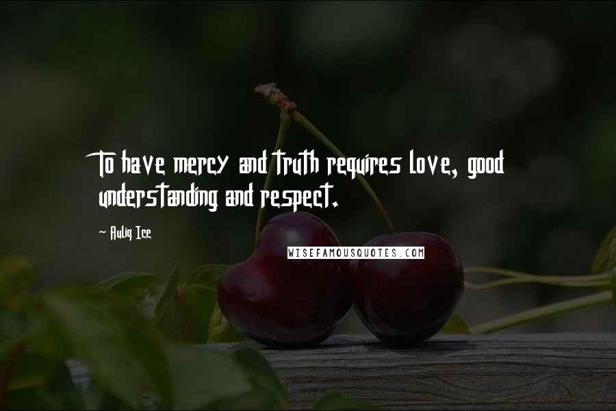 Auliq Ice Quotes: To have mercy and truth requires love, good understanding and respect.