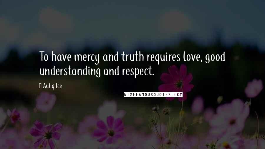 Auliq Ice Quotes: To have mercy and truth requires love, good understanding and respect.