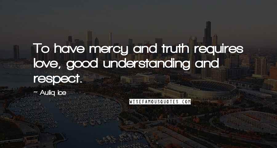 Auliq Ice Quotes: To have mercy and truth requires love, good understanding and respect.