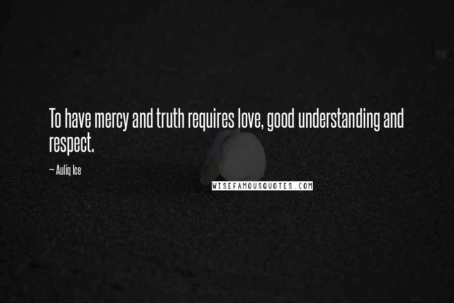 Auliq Ice Quotes: To have mercy and truth requires love, good understanding and respect.