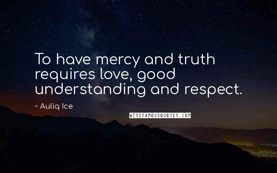 Auliq Ice Quotes: To have mercy and truth requires love, good understanding and respect.