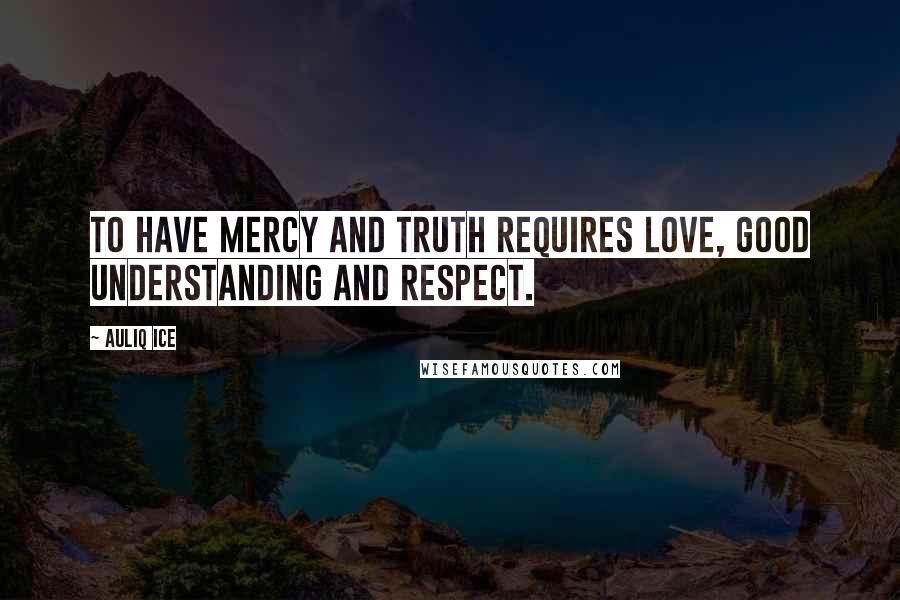 Auliq Ice Quotes: To have mercy and truth requires love, good understanding and respect.