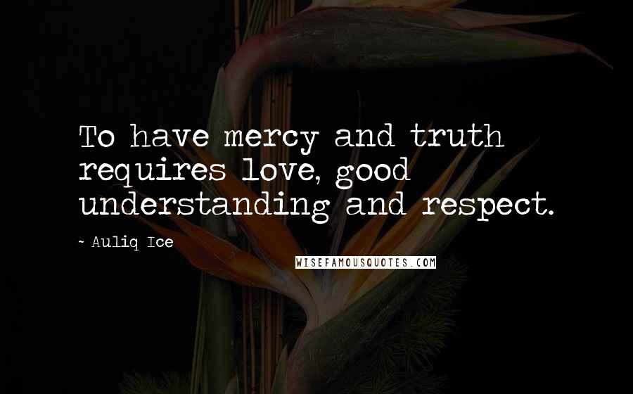 Auliq Ice Quotes: To have mercy and truth requires love, good understanding and respect.