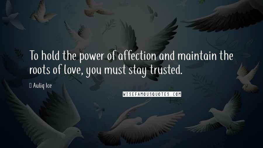 Auliq Ice Quotes: To hold the power of affection and maintain the roots of love, you must stay trusted.