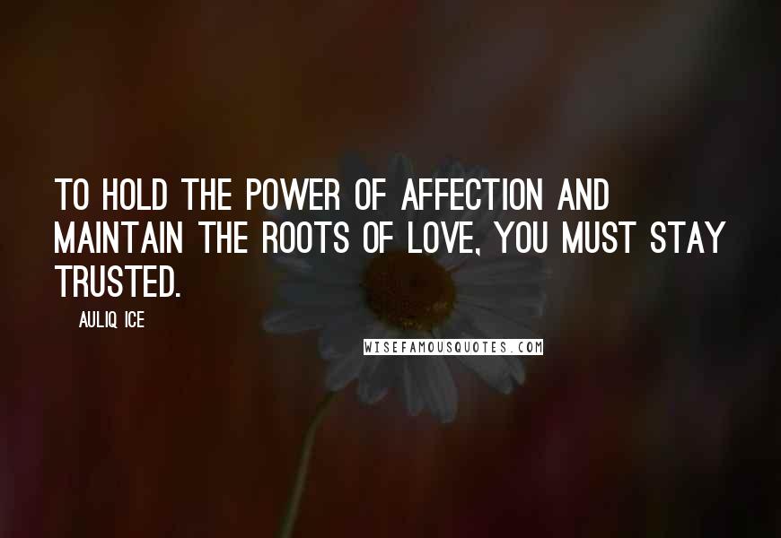 Auliq Ice Quotes: To hold the power of affection and maintain the roots of love, you must stay trusted.