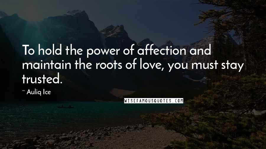 Auliq Ice Quotes: To hold the power of affection and maintain the roots of love, you must stay trusted.