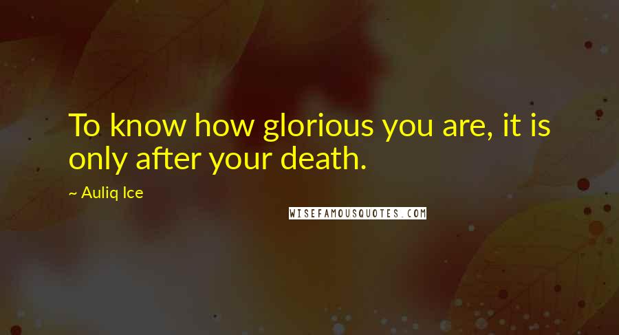 Auliq Ice Quotes: To know how glorious you are, it is only after your death.