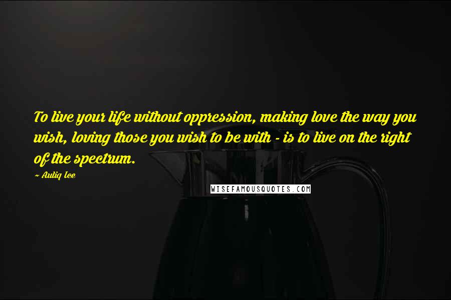 Auliq Ice Quotes: To live your life without oppression, making love the way you wish, loving those you wish to be with - is to live on the right of the spectrum.