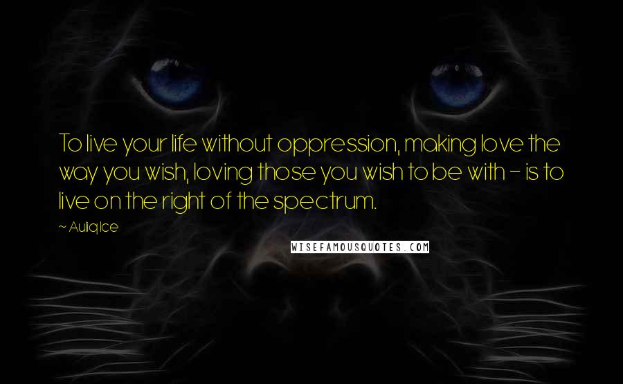 Auliq Ice Quotes: To live your life without oppression, making love the way you wish, loving those you wish to be with - is to live on the right of the spectrum.