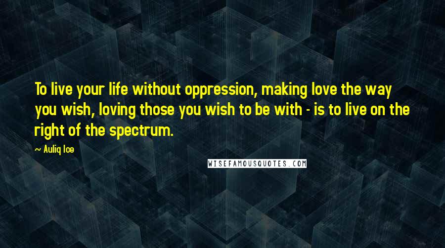 Auliq Ice Quotes: To live your life without oppression, making love the way you wish, loving those you wish to be with - is to live on the right of the spectrum.