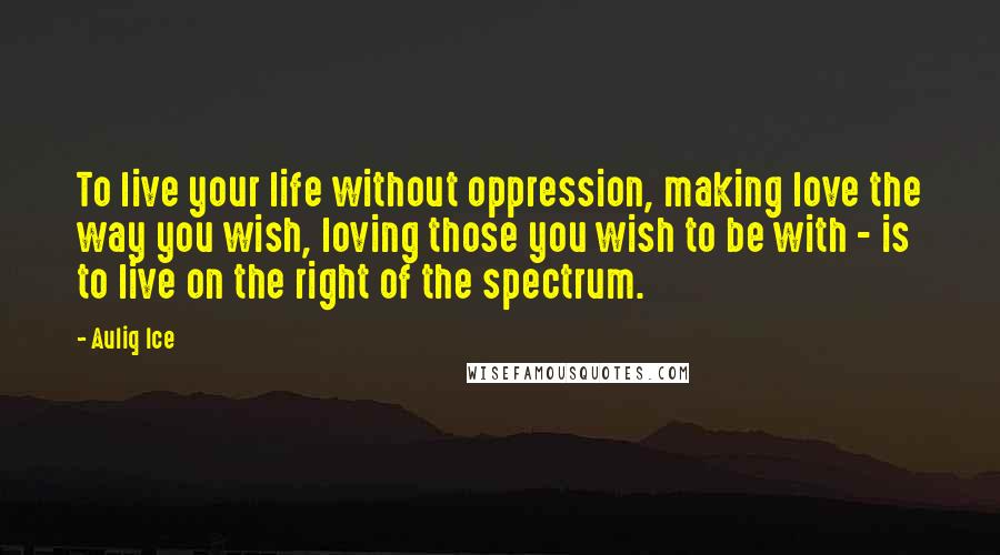 Auliq Ice Quotes: To live your life without oppression, making love the way you wish, loving those you wish to be with - is to live on the right of the spectrum.