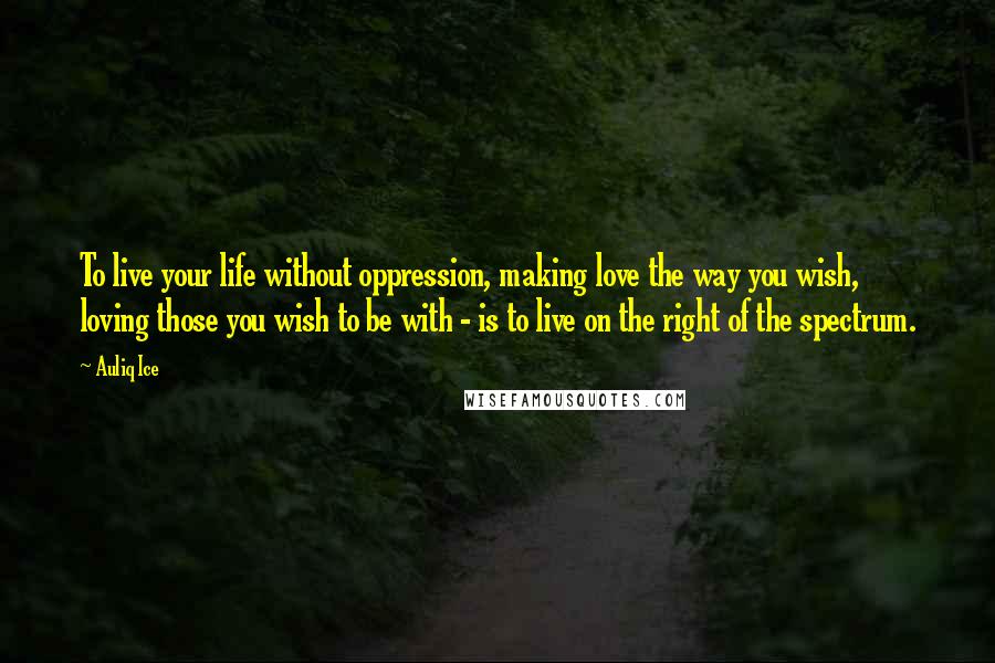 Auliq Ice Quotes: To live your life without oppression, making love the way you wish, loving those you wish to be with - is to live on the right of the spectrum.