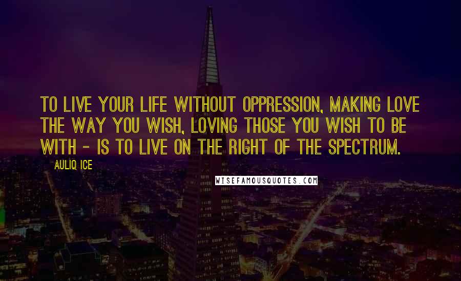 Auliq Ice Quotes: To live your life without oppression, making love the way you wish, loving those you wish to be with - is to live on the right of the spectrum.