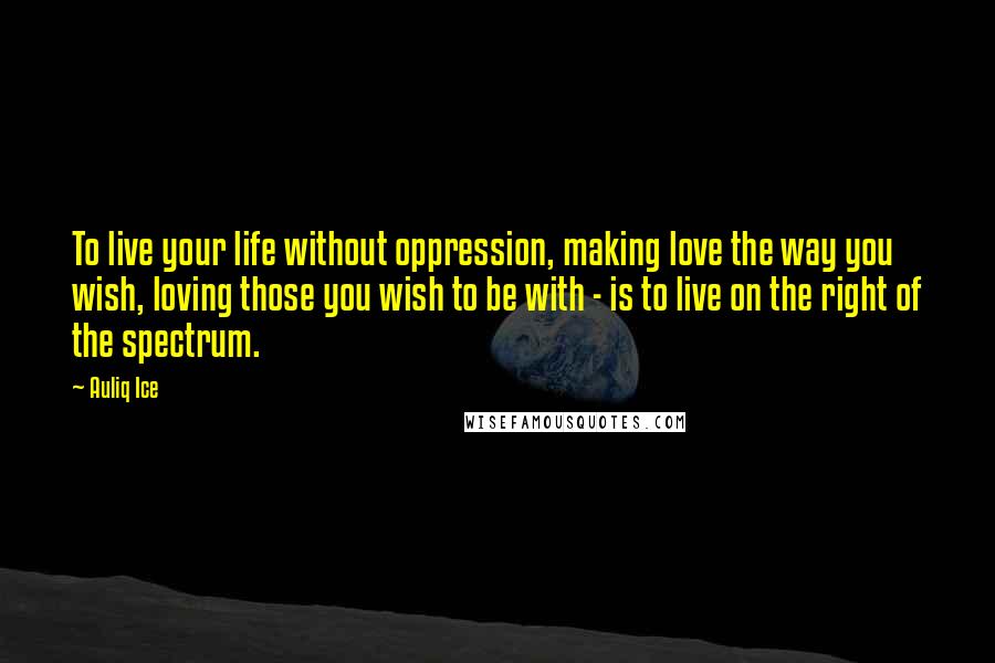 Auliq Ice Quotes: To live your life without oppression, making love the way you wish, loving those you wish to be with - is to live on the right of the spectrum.