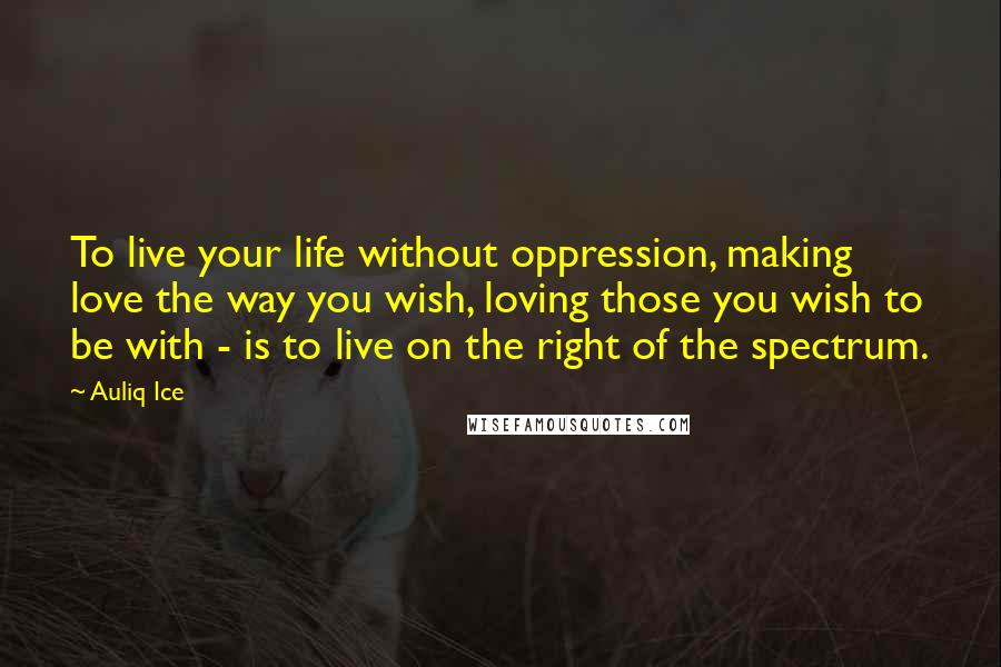 Auliq Ice Quotes: To live your life without oppression, making love the way you wish, loving those you wish to be with - is to live on the right of the spectrum.