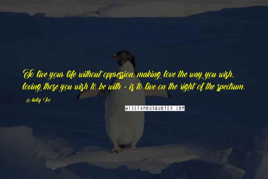 Auliq Ice Quotes: To live your life without oppression, making love the way you wish, loving those you wish to be with - is to live on the right of the spectrum.