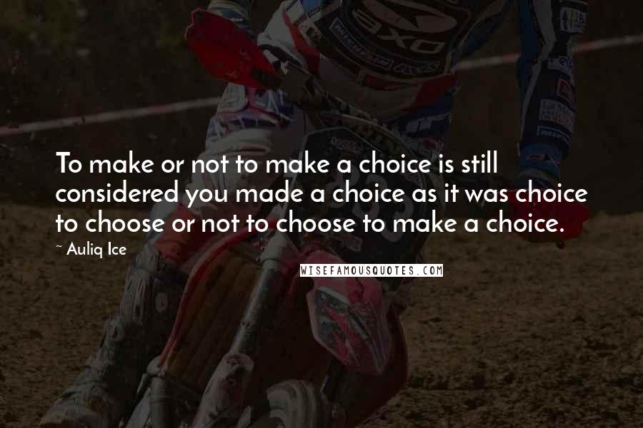 Auliq Ice Quotes: To make or not to make a choice is still considered you made a choice as it was choice to choose or not to choose to make a choice.