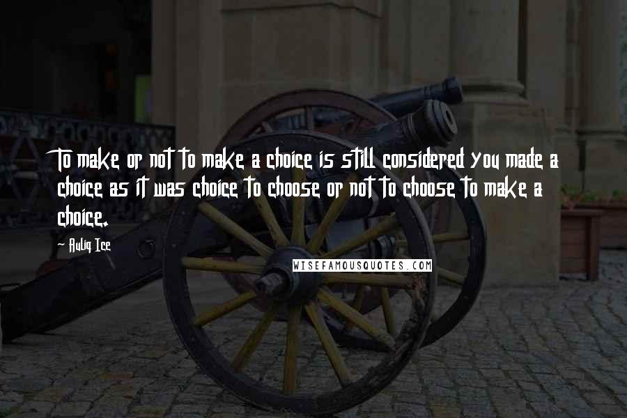 Auliq Ice Quotes: To make or not to make a choice is still considered you made a choice as it was choice to choose or not to choose to make a choice.