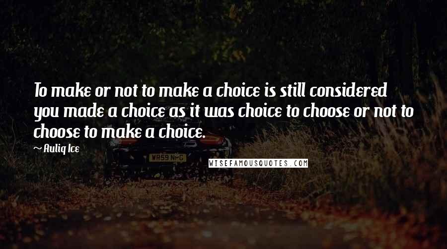 Auliq Ice Quotes: To make or not to make a choice is still considered you made a choice as it was choice to choose or not to choose to make a choice.