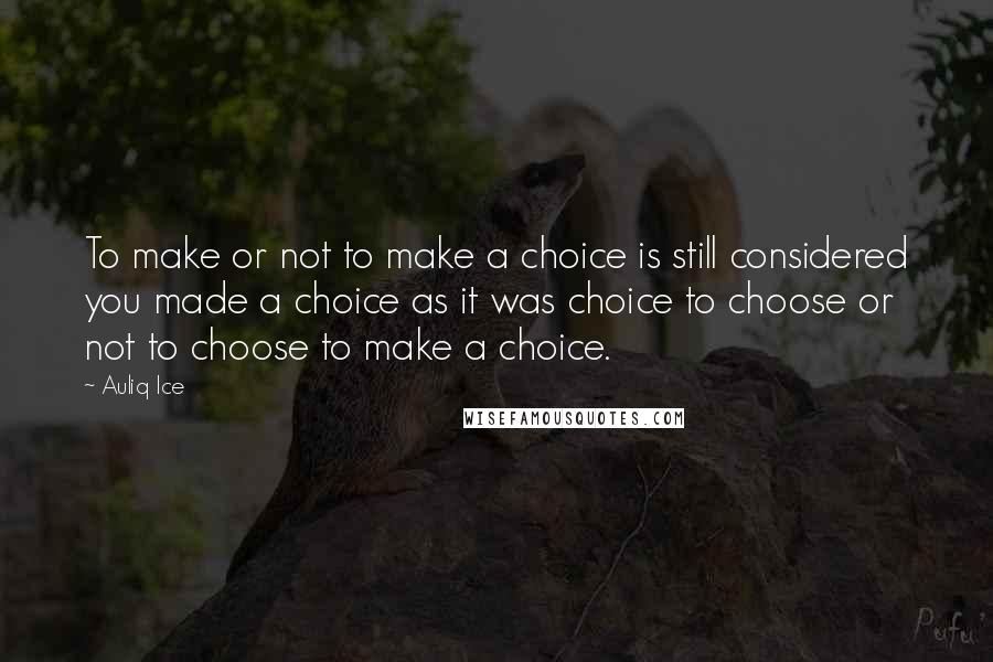 Auliq Ice Quotes: To make or not to make a choice is still considered you made a choice as it was choice to choose or not to choose to make a choice.