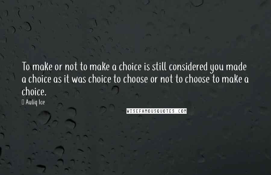 Auliq Ice Quotes: To make or not to make a choice is still considered you made a choice as it was choice to choose or not to choose to make a choice.