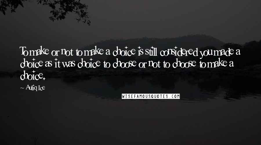 Auliq Ice Quotes: To make or not to make a choice is still considered you made a choice as it was choice to choose or not to choose to make a choice.