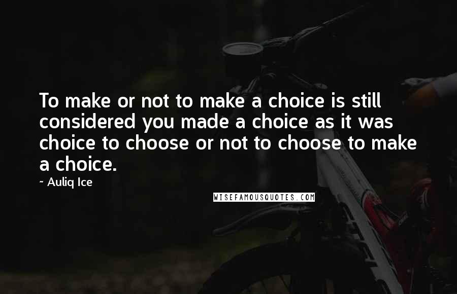 Auliq Ice Quotes: To make or not to make a choice is still considered you made a choice as it was choice to choose or not to choose to make a choice.