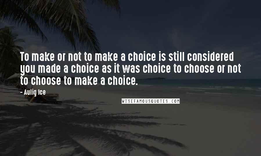 Auliq Ice Quotes: To make or not to make a choice is still considered you made a choice as it was choice to choose or not to choose to make a choice.