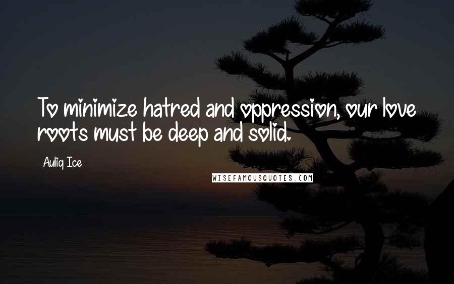 Auliq Ice Quotes: To minimize hatred and oppression, our love roots must be deep and solid.