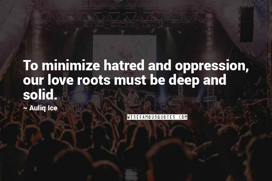 Auliq Ice Quotes: To minimize hatred and oppression, our love roots must be deep and solid.