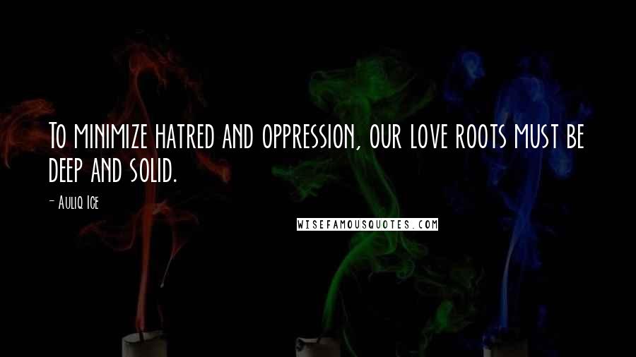 Auliq Ice Quotes: To minimize hatred and oppression, our love roots must be deep and solid.