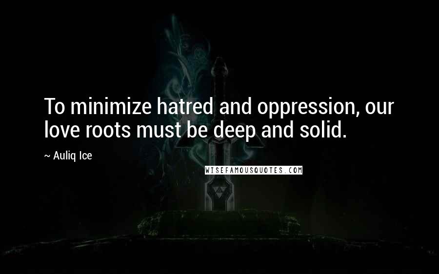 Auliq Ice Quotes: To minimize hatred and oppression, our love roots must be deep and solid.