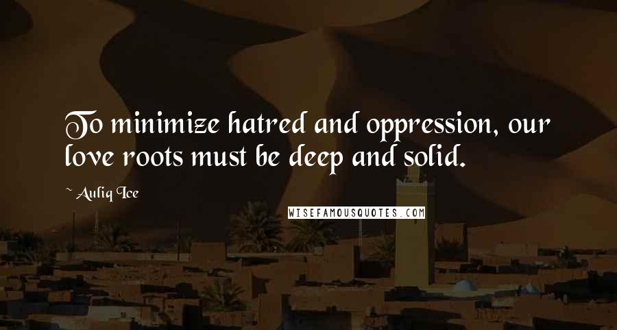 Auliq Ice Quotes: To minimize hatred and oppression, our love roots must be deep and solid.