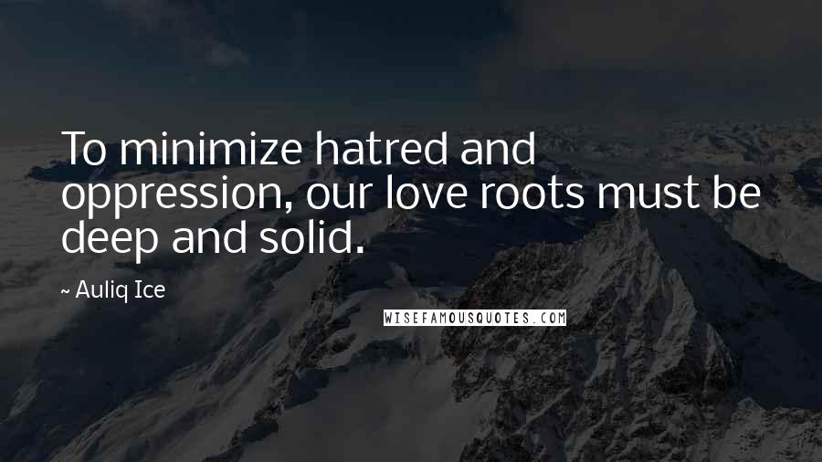 Auliq Ice Quotes: To minimize hatred and oppression, our love roots must be deep and solid.