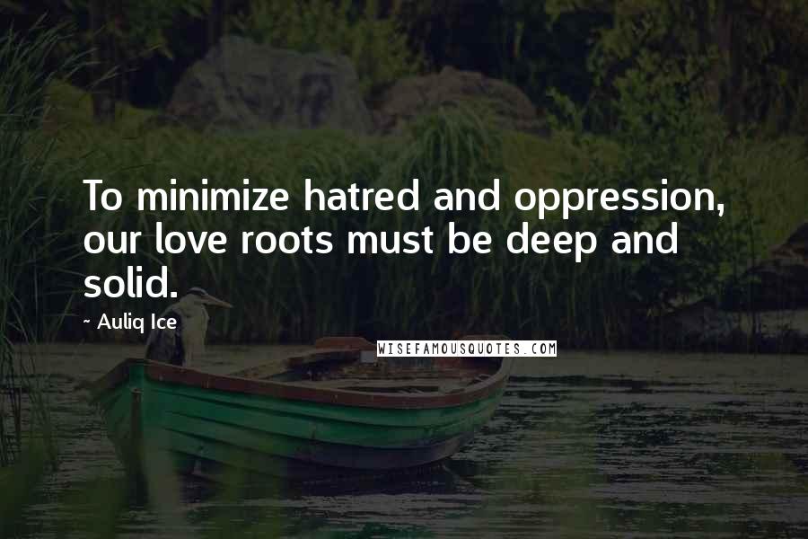 Auliq Ice Quotes: To minimize hatred and oppression, our love roots must be deep and solid.