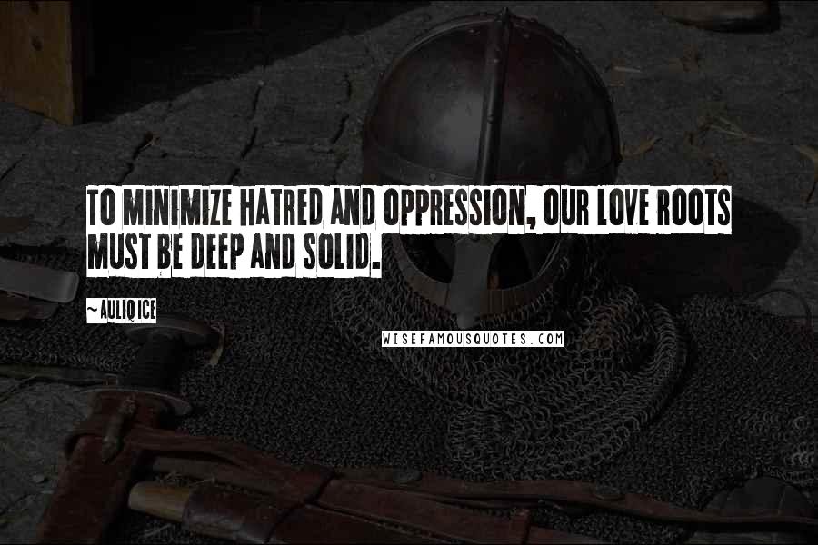 Auliq Ice Quotes: To minimize hatred and oppression, our love roots must be deep and solid.