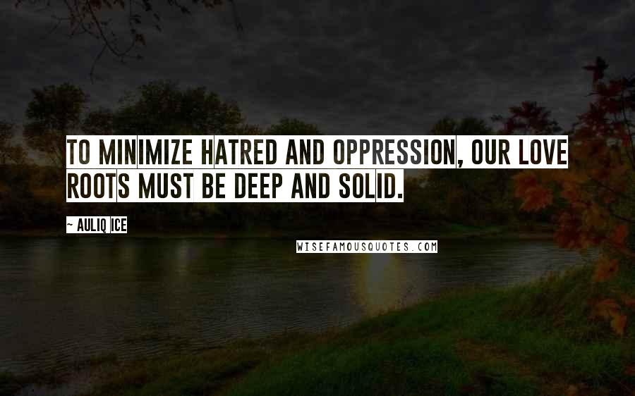 Auliq Ice Quotes: To minimize hatred and oppression, our love roots must be deep and solid.