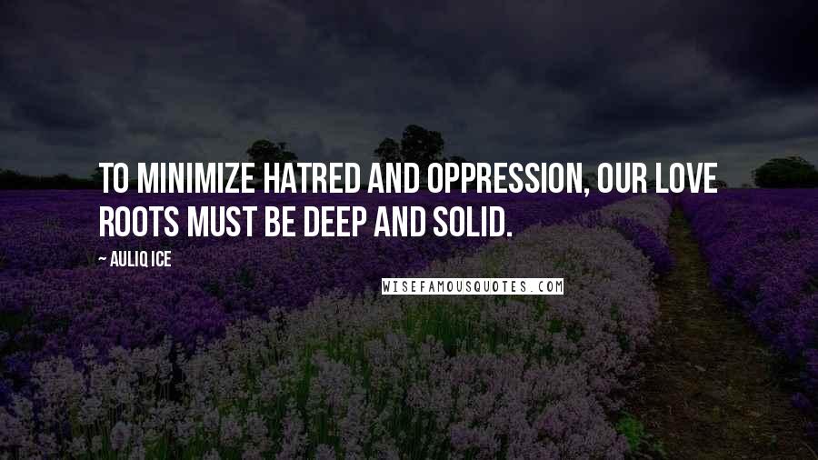 Auliq Ice Quotes: To minimize hatred and oppression, our love roots must be deep and solid.