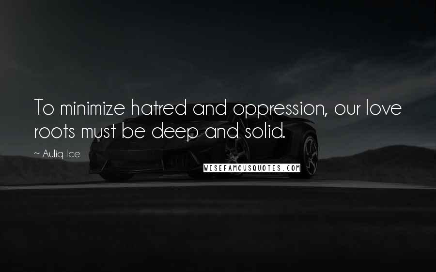 Auliq Ice Quotes: To minimize hatred and oppression, our love roots must be deep and solid.