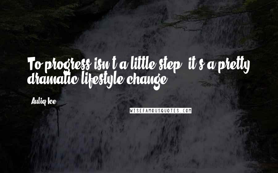 Auliq Ice Quotes: To progress isn't a little step, it's a pretty dramatic lifestyle change.