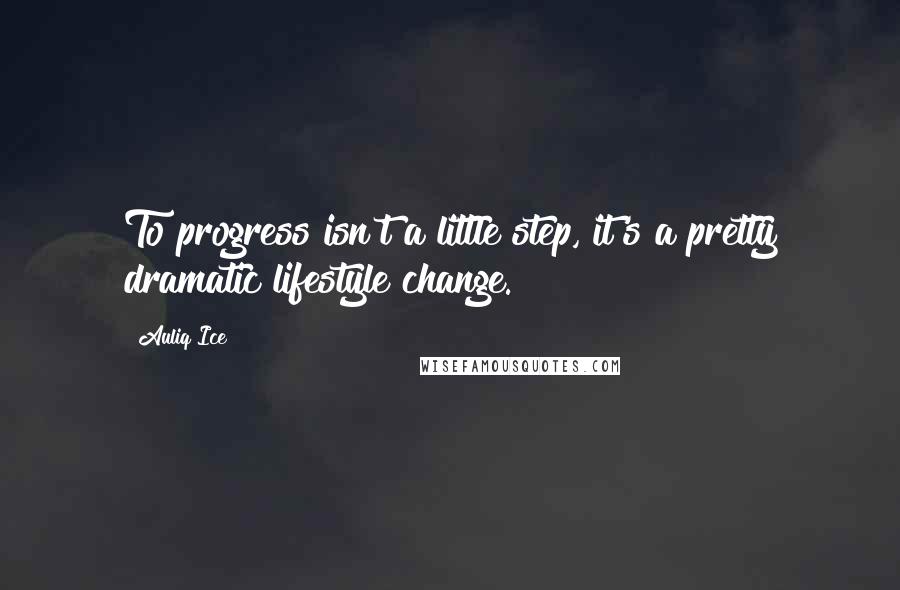 Auliq Ice Quotes: To progress isn't a little step, it's a pretty dramatic lifestyle change.