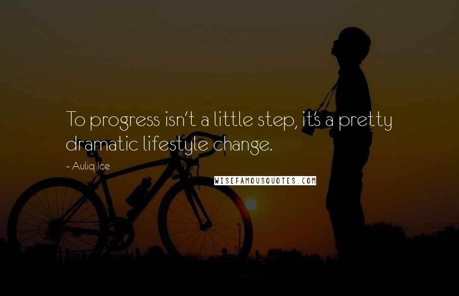 Auliq Ice Quotes: To progress isn't a little step, it's a pretty dramatic lifestyle change.