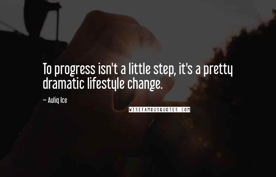 Auliq Ice Quotes: To progress isn't a little step, it's a pretty dramatic lifestyle change.