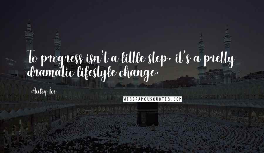 Auliq Ice Quotes: To progress isn't a little step, it's a pretty dramatic lifestyle change.