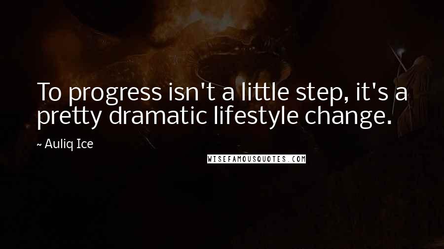 Auliq Ice Quotes: To progress isn't a little step, it's a pretty dramatic lifestyle change.