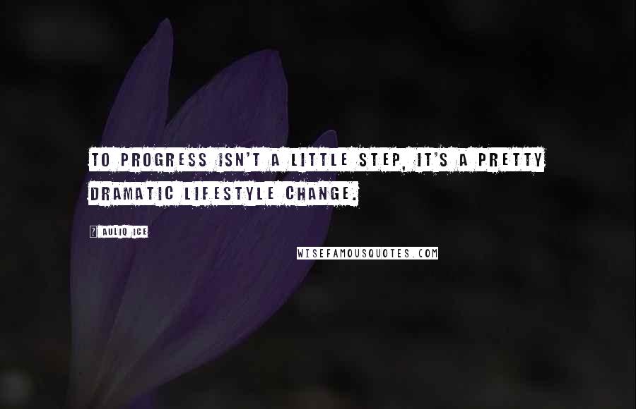 Auliq Ice Quotes: To progress isn't a little step, it's a pretty dramatic lifestyle change.