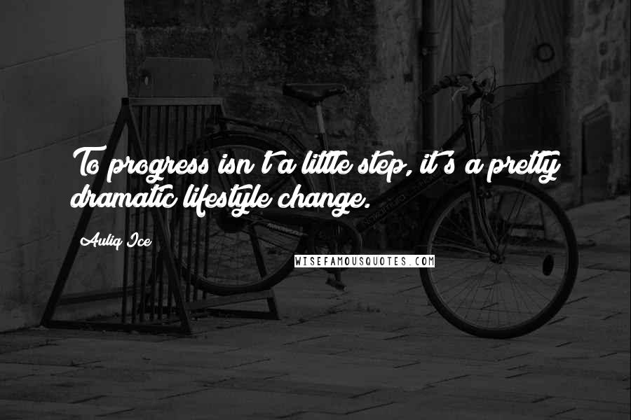 Auliq Ice Quotes: To progress isn't a little step, it's a pretty dramatic lifestyle change.