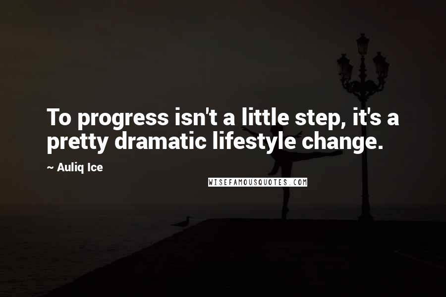 Auliq Ice Quotes: To progress isn't a little step, it's a pretty dramatic lifestyle change.