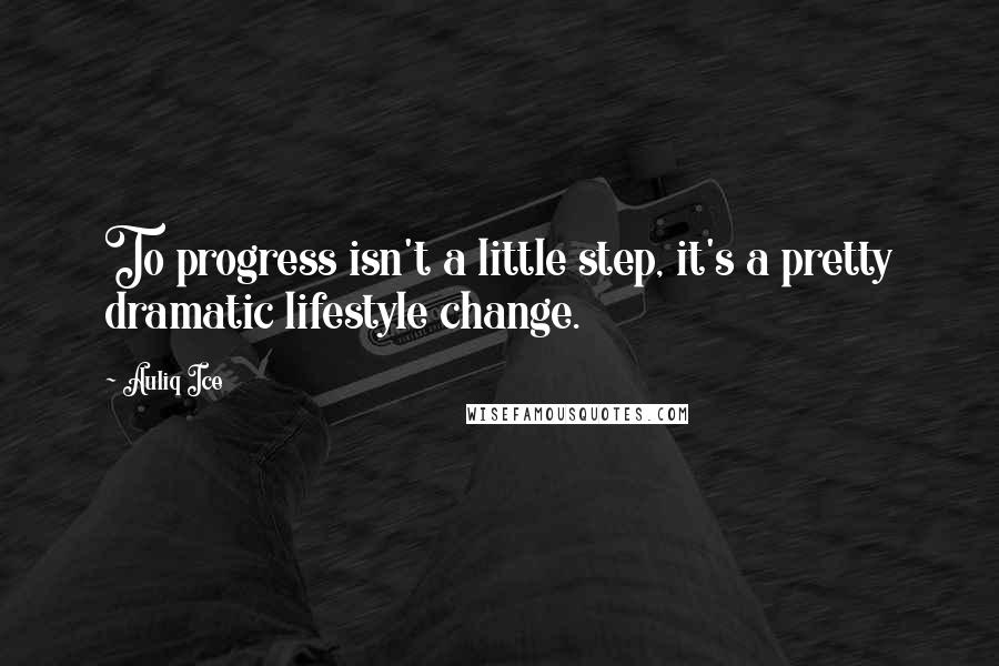 Auliq Ice Quotes: To progress isn't a little step, it's a pretty dramatic lifestyle change.