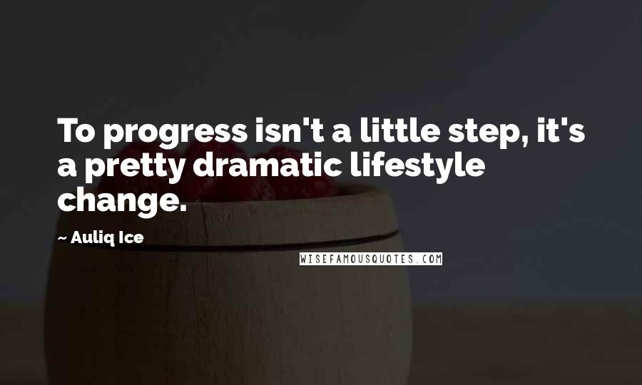 Auliq Ice Quotes: To progress isn't a little step, it's a pretty dramatic lifestyle change.